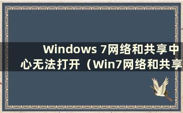 Windows 7网络和共享中心无法打开（Win7网络和共享中心无法打开）